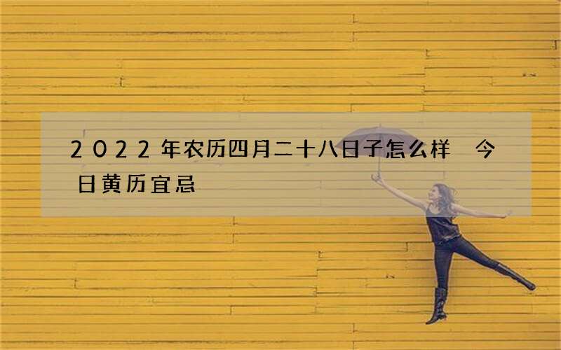 2022年农历四月二十八日子怎么样 今日黄历宜忌